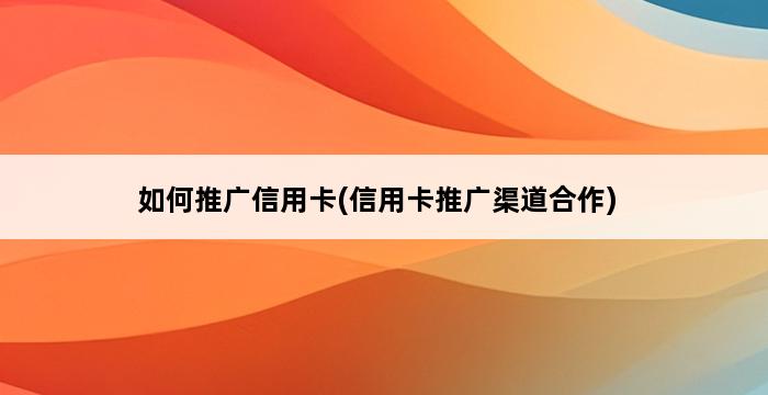 如何推广信用卡(信用卡推广渠道合作) 