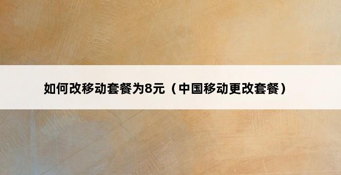 如何改移动套餐为8元（中国移动更改套餐） 