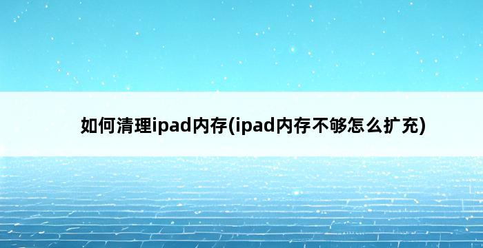 如何清理ipad内存(ipad内存不够怎么扩充) 