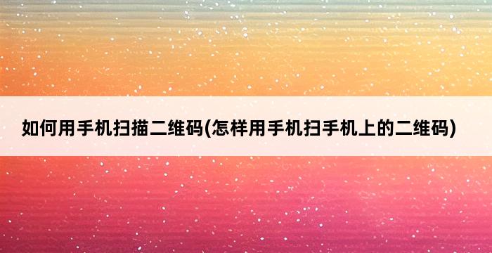 如何用手机扫描二维码(怎样用手机扫手机上的二维码) 