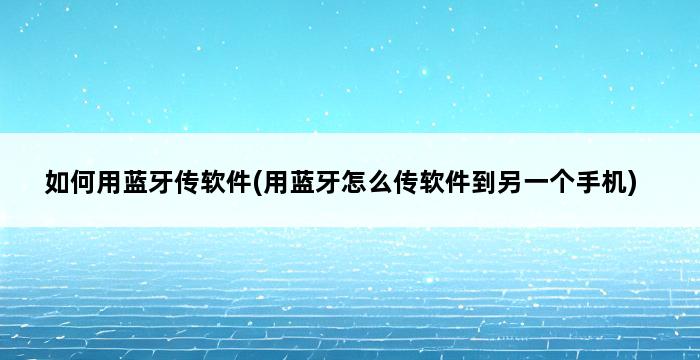 如何用蓝牙传软件(用蓝牙怎么传软件到另一个手机) 