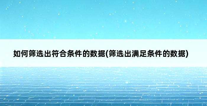 如何筛选出符合条件的数据(筛选出满足条件的数据) 