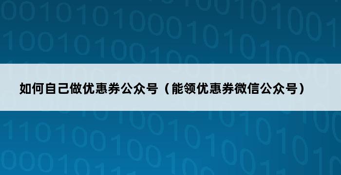 如何自己做优惠券公众号（能领优惠券微信公众号） 