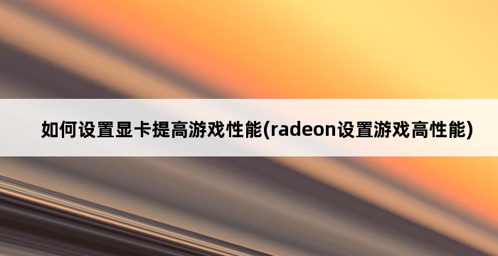 如何设置显卡提高游戏性能(radeon设置游戏高性能) 