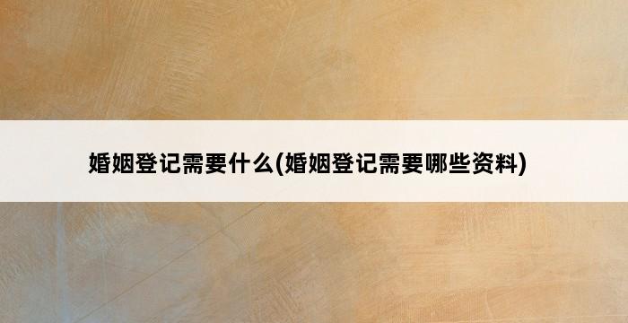 婚姻登记需要什么(婚姻登记需要哪些资料) 