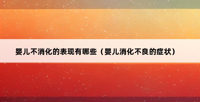 婴儿不消化的表现有哪些（婴儿消化不良的症状） 