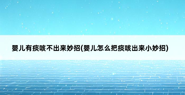 婴儿有痰咳不出来妙招(婴儿怎么把痰咳出来小妙招) 