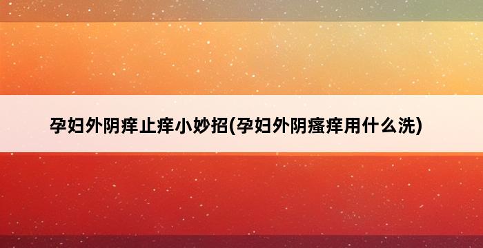 孕妇外阴痒止痒小妙招(孕妇外阴瘙痒用什么洗) 