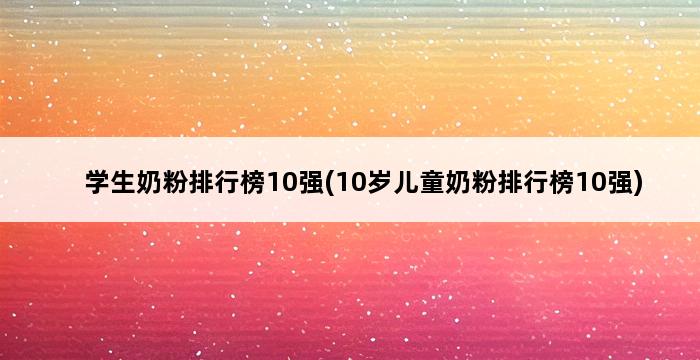 学生奶粉排行榜10强(10岁儿童奶粉排行榜10强) 