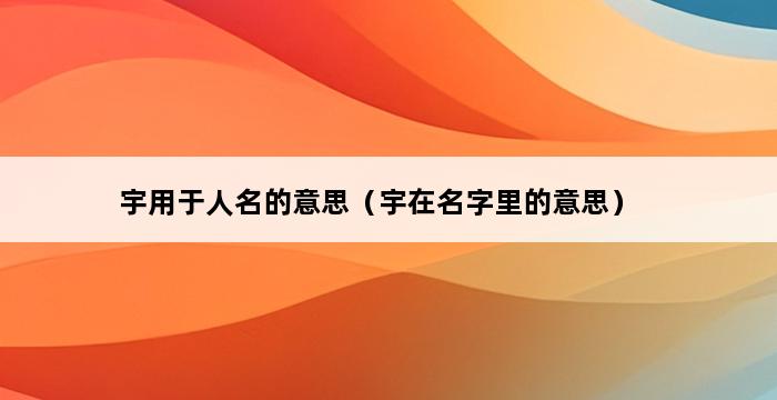 宇用于人名的意思（宇在名字里的意思） 