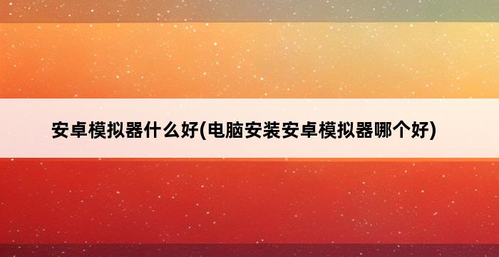 安卓模拟器什么好(电脑安装安卓模拟器哪个好) 