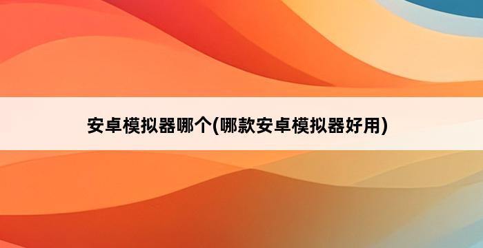 安卓模拟器哪个(哪款安卓模拟器好用) 