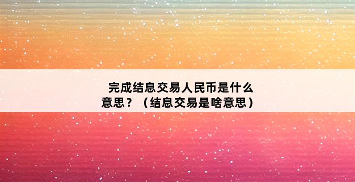 完成结息交易人民币是什么意思？（结息交易是啥意思） 