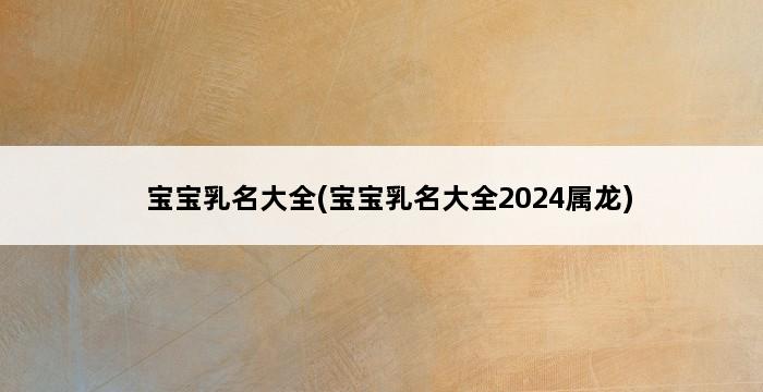 宝宝乳名大全(宝宝乳名大全2024属龙) 