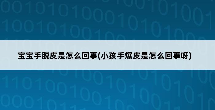 宝宝手脱皮是怎么回事(小孩手爆皮是怎么回事呀) 