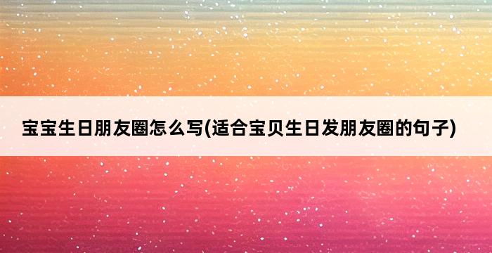 宝宝生日朋友圈怎么写(适合宝贝生日发朋友圈的句子) 