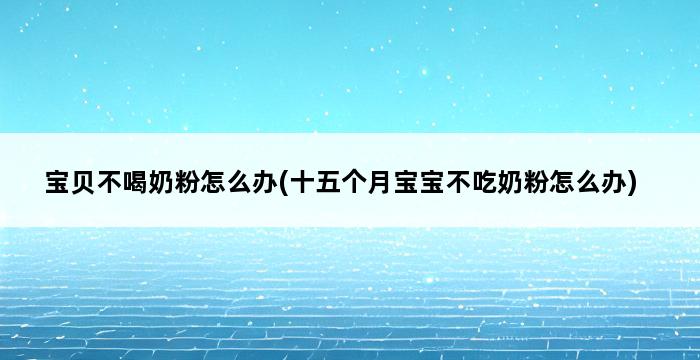 宝贝不喝奶粉怎么办(十五个月宝宝不吃奶粉怎么办) 