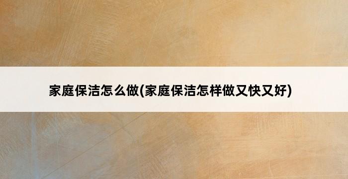 家庭保洁怎么做(家庭保洁怎样做又快又好) 