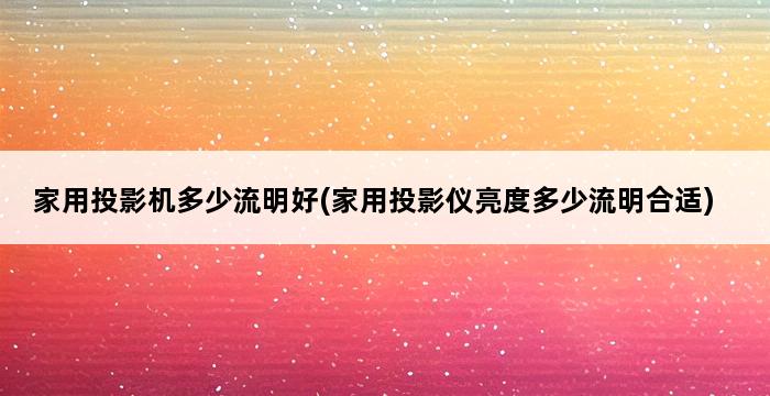 家用投影机多少流明好(家用投影仪亮度多少流明合适) 