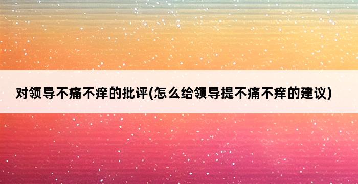 对领导不痛不痒的批评(怎么给领导提不痛不痒的建议) 