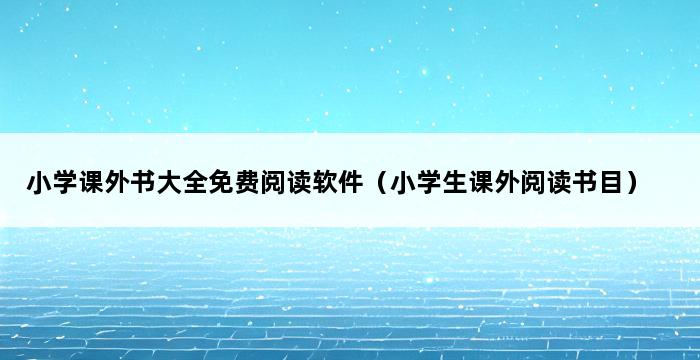 小学课外书大全免费阅读软件（小学生课外阅读书目） 