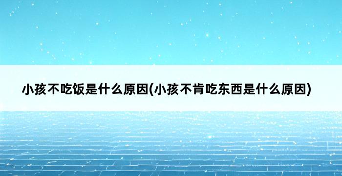 小孩不吃饭是什么原因(小孩不肯吃东西是什么原因) 