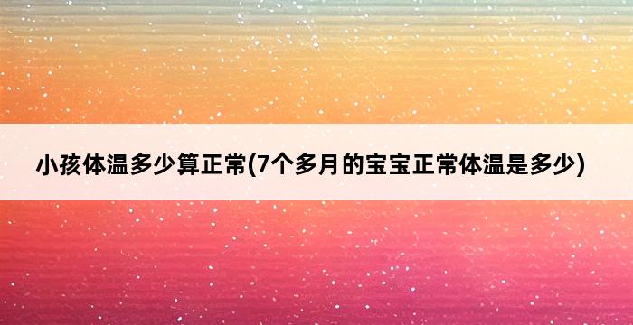 小孩体温多少算正常(7个多月的宝宝正常体温是多少) 