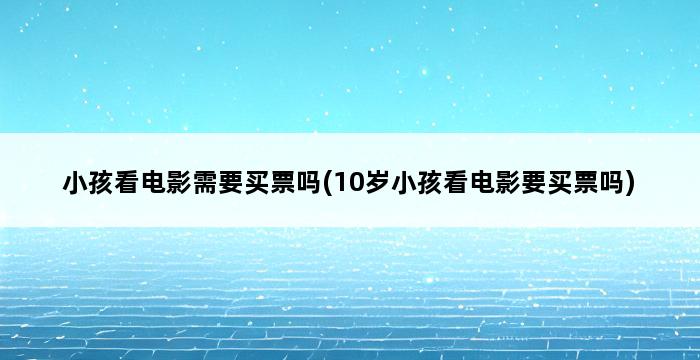 小孩看电影需要买票吗(10岁小孩看电影要买票吗) 