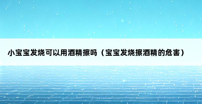 小宝宝发烧可以用酒精擦吗（宝宝发烧擦酒精的危害） 