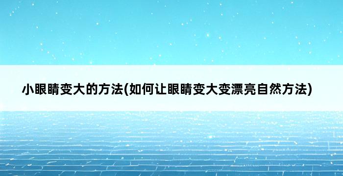 小眼睛变大的方法(如何让眼睛变大变漂亮自然方法) 