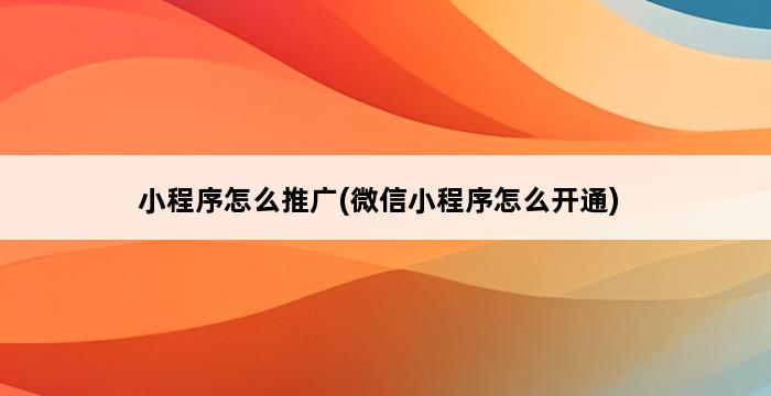 小程序怎么推广(微信小程序怎么开通) 