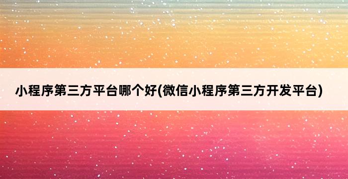 小程序第三方平台哪个好(微信小程序第三方开发平台) 