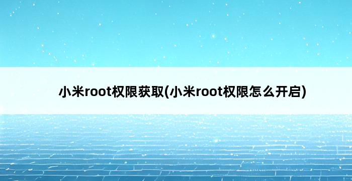 小米root权限获取(小米root权限怎么开启) 