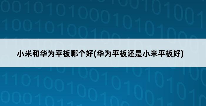 小米和华为平板哪个好(华为平板还是小米平板好) 