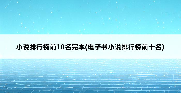 小说排行榜前10名完本(电子书小说排行榜前十名) 