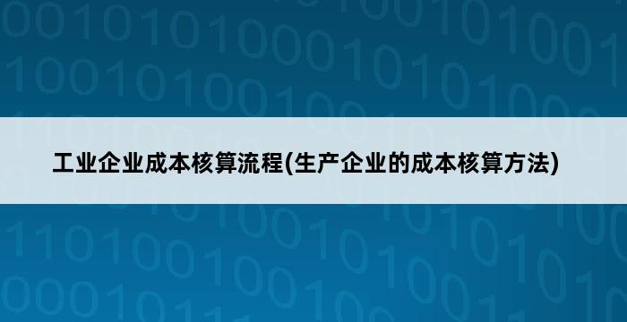 工业企业成本核算流程(生产企业的成本核算方法) 