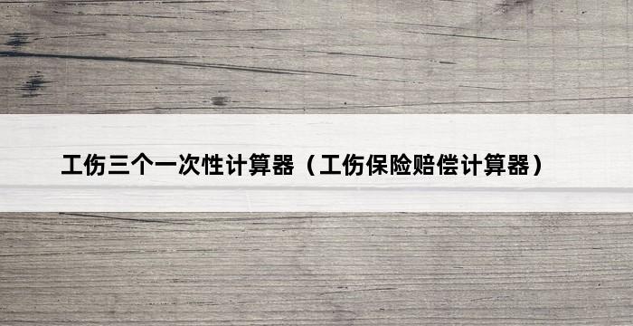 工伤三个一次性计算器（工伤保险赔偿计算器） 