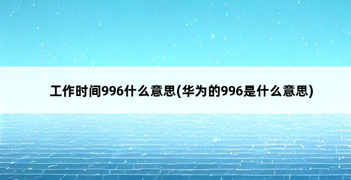 工作时间996什么意思(华为的996是什么意思) 