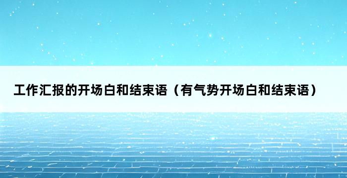 工作汇报的开场白和结束语（有气势开场白和结束语） 