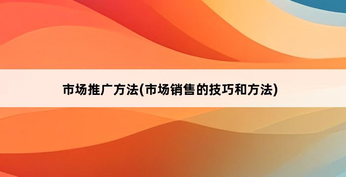 市场推广方法(市场销售的技巧和方法) 