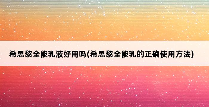 希思黎全能乳液好用吗(希思黎全能乳的正确使用方法) 