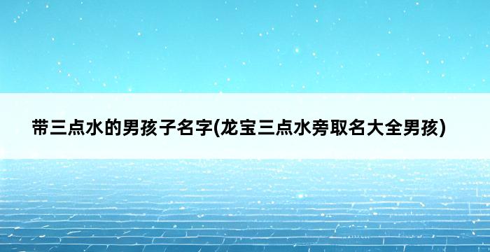 带三点水的男孩子名字(龙宝三点水旁取名大全男孩) 