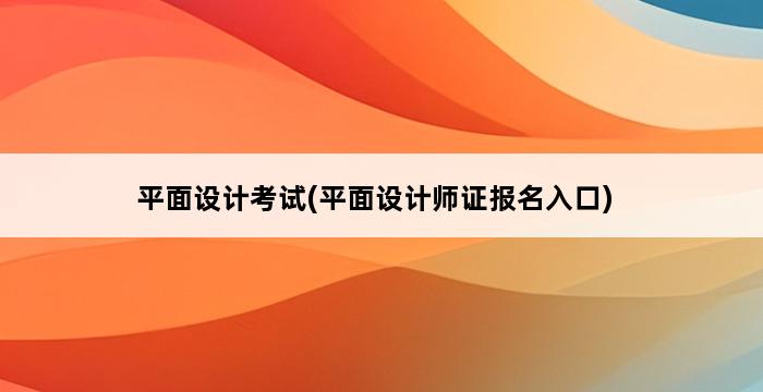 平面设计考试(平面设计师证报名入口) 