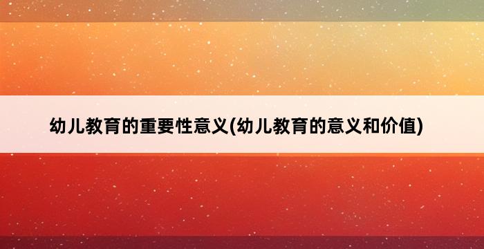 幼儿教育的重要性意义(幼儿教育的意义和价值) 