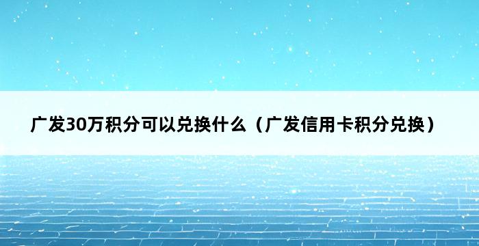 广发30万积分可以兑换什么（广发信用卡积分兑换） 