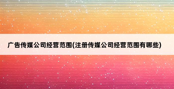 广告传媒公司经营范围(注册传媒公司经营范围有哪些) 