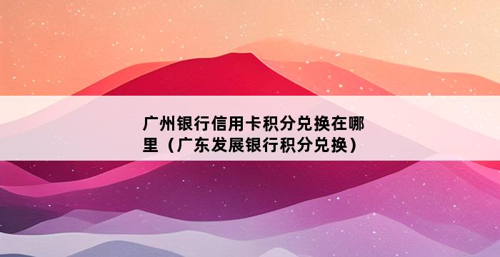 广州银行信用卡积分兑换在哪里（广东发展银行积分兑换） 