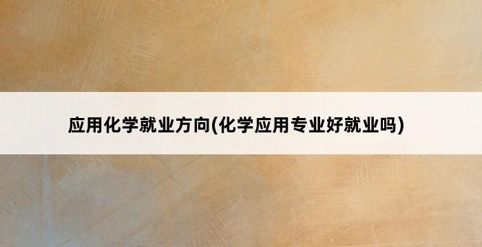 应用化学就业方向(化学应用专业好就业吗) 