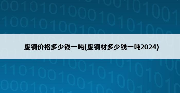 废钢价格多少钱一吨(废钢材多少钱一吨2024) 