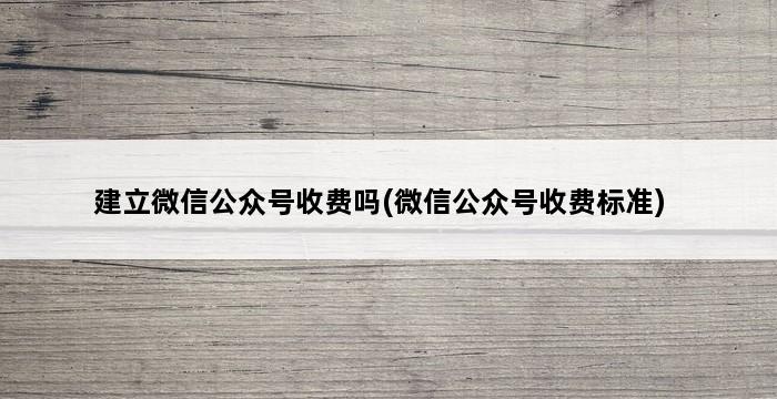 建立微信公众号收费吗(微信公众号收费标准) 